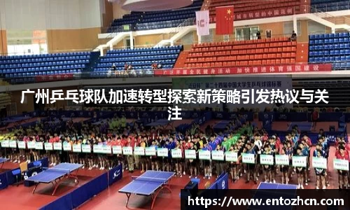 广州乒乓球队加速转型探索新策略引发热议与关注